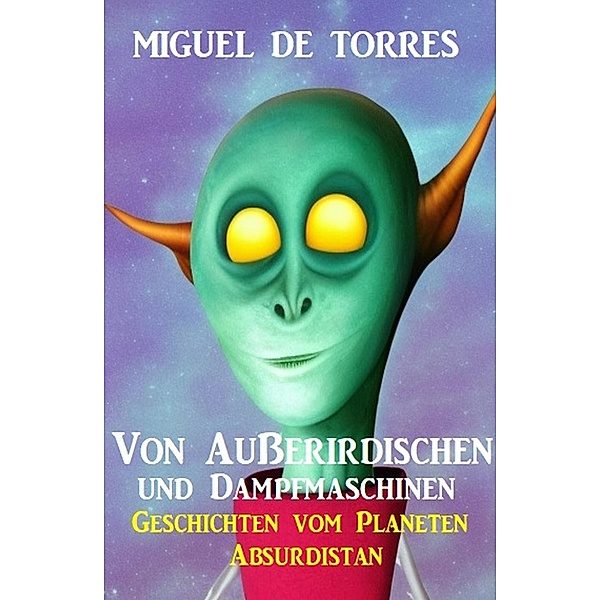 Von Außerirdischen und Dampfmaschinen: Geschichten vom Planeten Absurdistan, Miguel de Torres