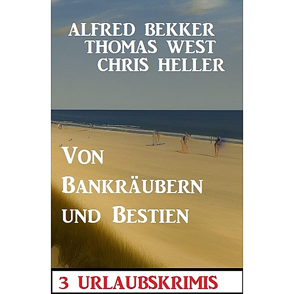 Von Bankräubern und Bestien: 3 Urlaubskrimis, Alfred Bekker, Thomas West, Chris Heller