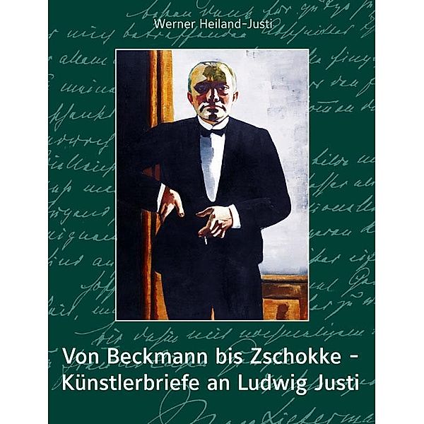 Von Beckmann bis Zschokke - Künstlerbriefe an Ludwig Justi, Werner Heiland-Justi