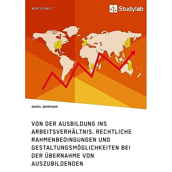 Von der Ausbildung ins Arbeitsverhältnis. Rechtliche Rahmenbedingungen und Gestaltungsmöglichkeiten bei der Übernahme vo, Daniel Gehrmann