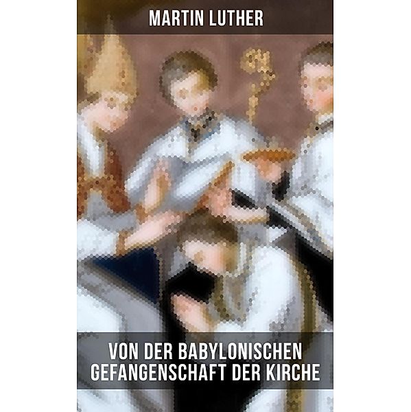 Von der Babylonischen Gefangenschaft der Kirche, Martin Luther