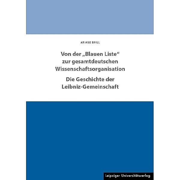 Von der Blauen Liste zur gesamtdeutschen Wissenschaftsorganisation. Die Geschichte der Leibniz-Gemeinschaft, Ariane Brill