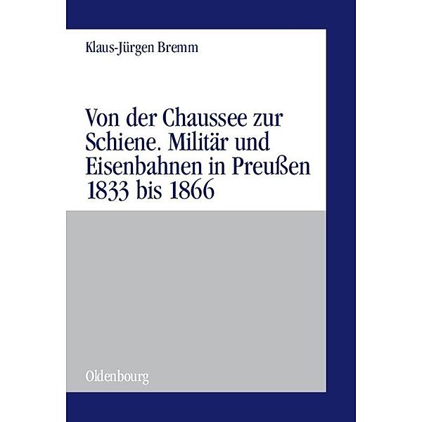 Von der Chaussee zur Schiene. Militär und Eisenbahnen in Preussen 1833 bis 1866, Klaus-Jürgen Bremm