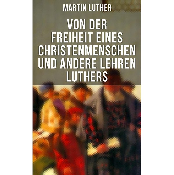 Von der Freiheit eines Christenmenschen und andere Lehren Luthers, Martin Luther