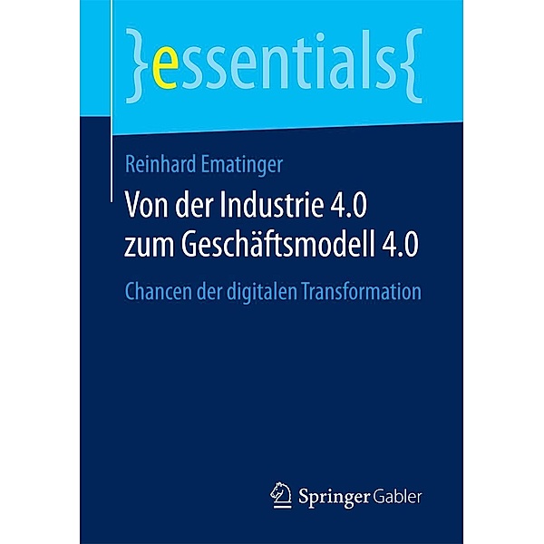 Von der Industrie 4.0 zum Geschäftsmodell 4.0 / essentials, Reinhard Ematinger