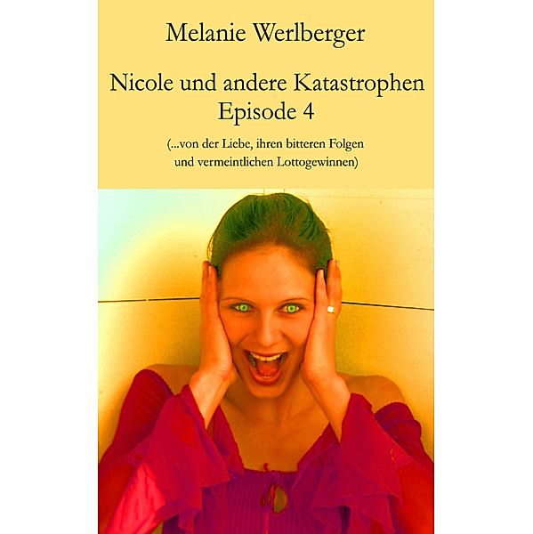 ...von der Liebe, ihren bitteren Folgen und vermeintlichen Lottogewinnen / Nicole und andere Katastrophen Bd.4, Melanie Werlberger