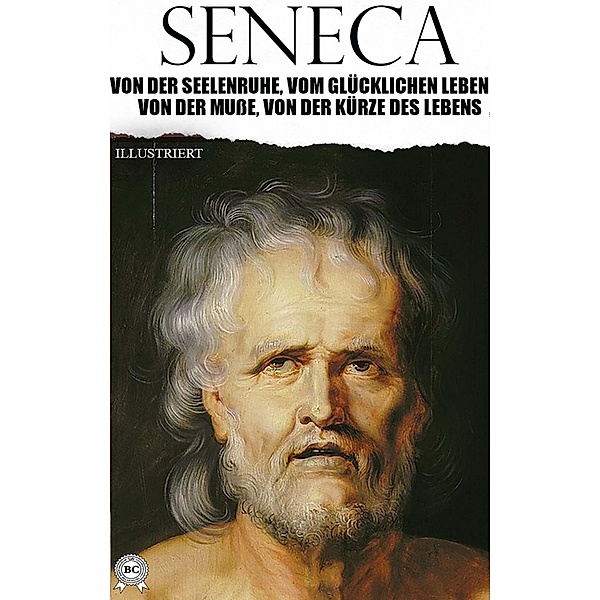 Von der Seelenruhe, Vom glücklichen Leben, Von der Muße, Von der Kürze des Lebens. Illustriert, Seneca