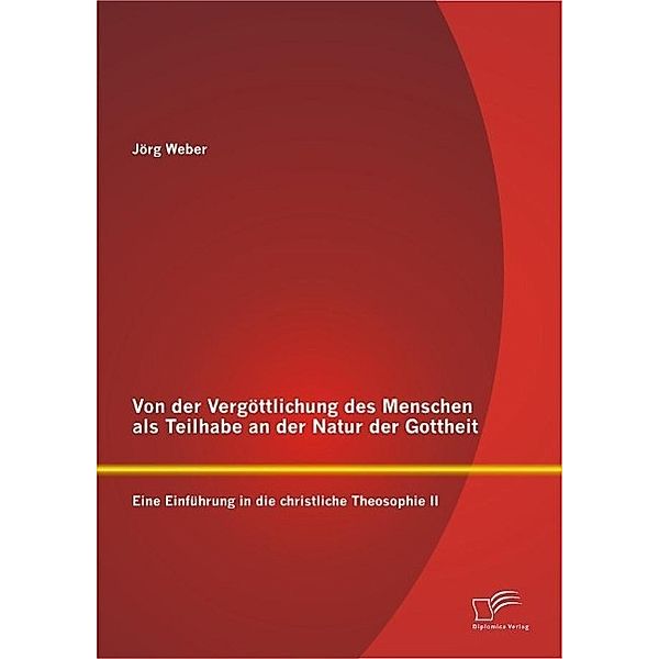 Von der Vergöttlichung des Menschen als Teilhabe an der Natur der Gottheit: Eine Einführung in die christliche Theosophie II, Jörg Weber