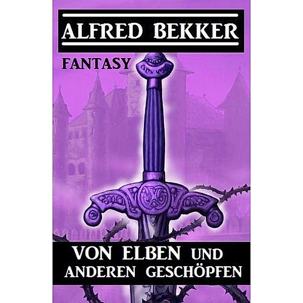 Von Elben und anderen Geschöpfen: Fantasy, Alfred Bekker