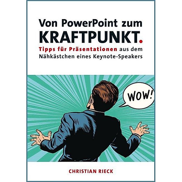 Von PowerPoint zum Kraftpunkt - Tipps für Präsentationen aus dem Nähkästchen eines Keynote-Speakers, Christian Rieck