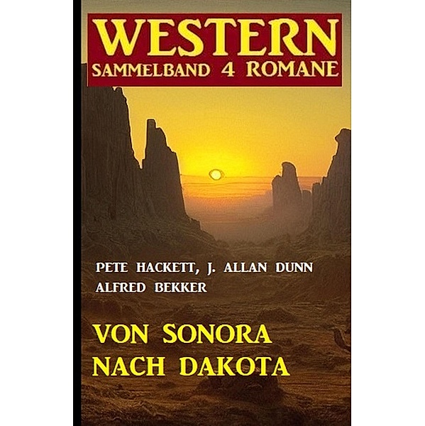 Von Sonora bis Dakota: Western Sammelband 4 Romane, Alfred Bekker, J. Allan Dunn, Pete Hackett