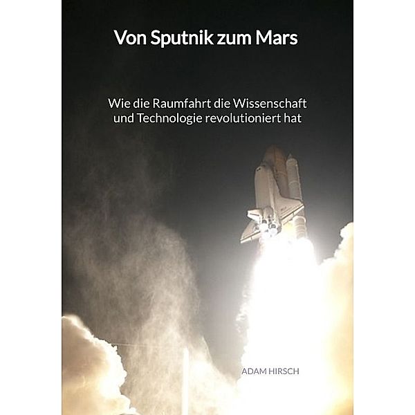 Von Sputnik zum Mars - Wie die Raumfahrt die Wissenschaft und Technologie revolutioniert hat, Adam Hirsch