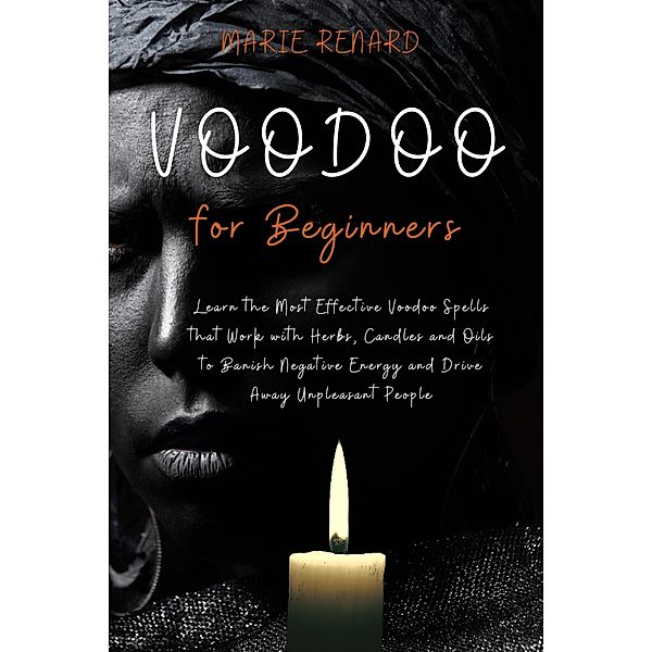 Voodoo for Beginners: Learn the Most Effective Voodoo Spells that Work with Herbs, Candles and Oils to Banish Negative Energy and Drive Away Unpleasant People, Marie Renard