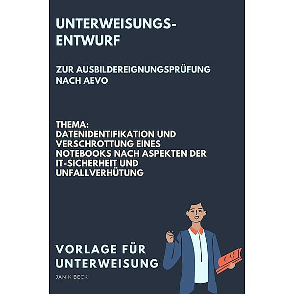 Vorlage für eine Unterweisung / Unterweisungsentwurf zur Ausbildereignungsprüfung nach AVEO / Datenidentifikation und Verschrottung eines Notebooks nach Aspekten der IT-Sicherheit und Unfallverhütung / IT-Berufe, Janik Beck