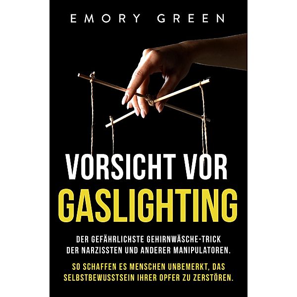 Vorsicht vor Gaslighting: Der gefährlichste Gehirnwäsche-Trick der Narzissten und anderer Manipulatoren. So schaffen es Menschen unbemerkt, das Selbstbewusstsein ihrer Opfer zu zerstören, Emory Green