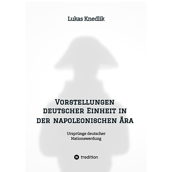 Vorstellungen deutscher Einheit in der napoleonischen Ära, Lukas Knedlik