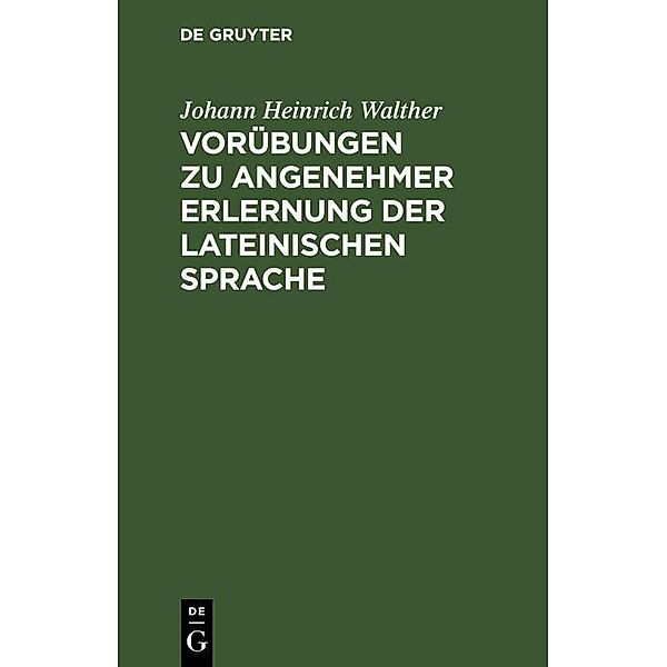 Vorübungen zu angenehmer Erlernung der lateinischen Sprache, Johann Heinrich Walther