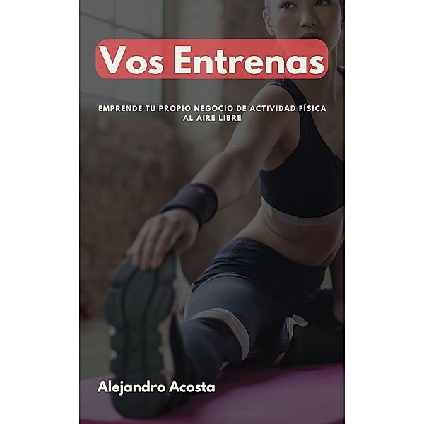 Vos Entrenas. Emprende tu propio negocio de actividad física al aire libre., Alejandro Acosta