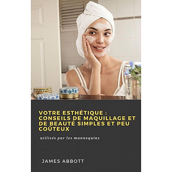 Votre esthétique: conseils de maquillage et de beauté simples et peu coûteux (Hiddenstuff Entertainment) / Hiddenstuff Entertainment, James Abbott