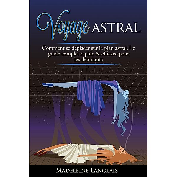 Voyage astral : Comment se déplacer sur le plan astral, Le guide complet rapide & efficace pour les débutants, Madeleine Langlais