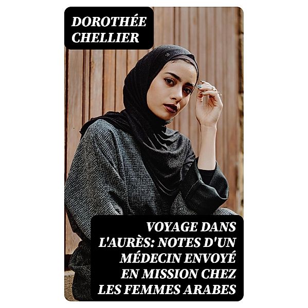 Voyage dans l'Aurès: Notes d'un médecin envoyé en mission chez les femmes arabes, Dorothée Chellier