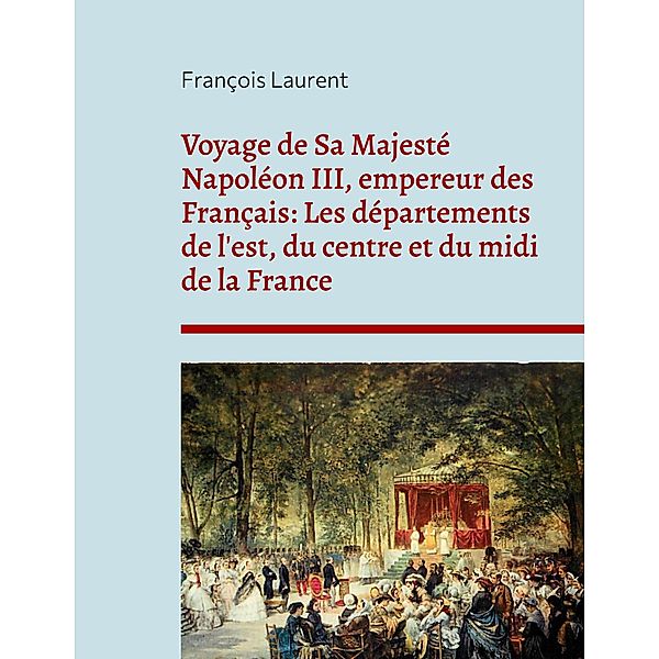 Voyage de Sa Majesté Napoléon III, empereur des Français: Les départements de l'est, du centre et du midi de la France, François Laurent