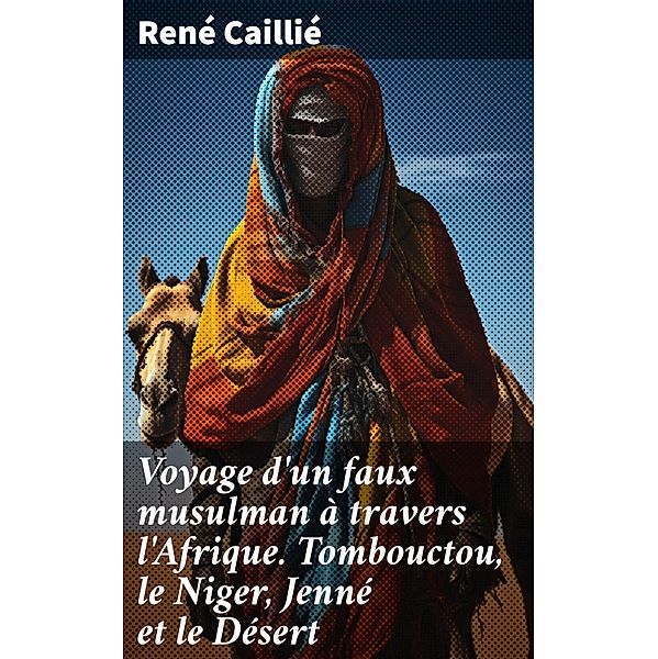 Voyage d'un faux musulman à travers l'Afrique. Tombouctou, le Niger, Jenné et le Désert, René Caillié