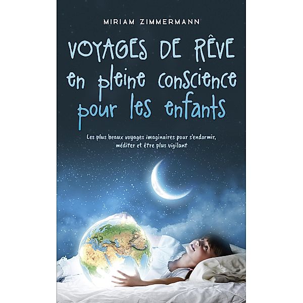 Voyages de rêve en pleine conscience pour les enfants: Les plus beaux voyages imaginaires pour s'endormir, méditer et être plus vigilant, Miriam Zimmermann