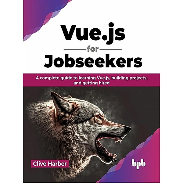 Vue.js for Jobseekers: A Complete Guide to Learning Vue.js, Building Projects, and Getting Hired, Clive Harber