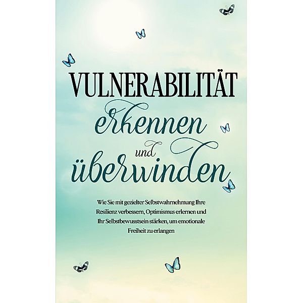 Vulnerabilität erkennen und überwinden: Wie Sie mit gezielter Selbstwahrnehmung Ihre Resilienz verbessern, Optimismus erlernen und Ihr Selbstbewusstsein stärken, um emotionale Freiheit zu erlangen, Stefanie Gietzen