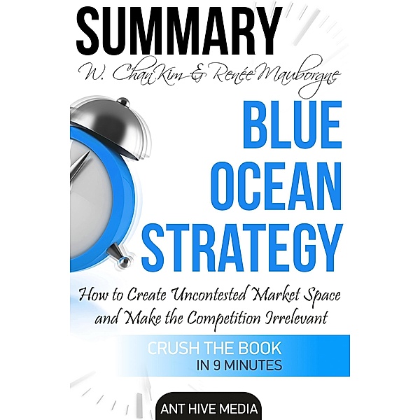 W. Chan Kim & Renée A. Mauborgne's Blue Ocean Strategy:  How to Create Uncontested Market Space And Make the Competition Irrelevant | Summary, AntHiveMedia