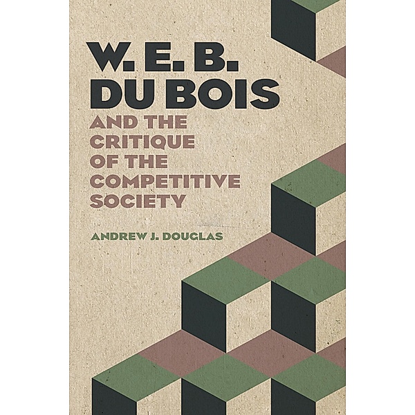 W. E. B. Du Bois and the Critique of the Competitive Society, Andrew J. Douglas