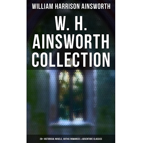 W. H. Ainsworth Collection: 20+ Historical Novels, Gothic Romances & Adventure Classics, William Harrison Ainsworth