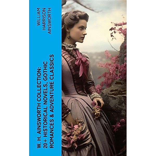 W. H. Ainsworth Collection: 20+ Historical Novels, Gothic Romances & Adventure Classics, William Harrison Ainsworth