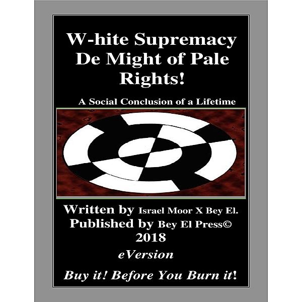 W-hite Supremacy De Might of Pale Rights!:A Social Conclusion of a Lifetime, Israel Moor X Bey El