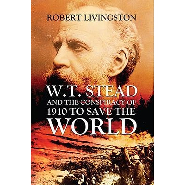 W.T. STEAD AND THE CONSPIRACY OF 1910 TO SAVE  THE WORLD / BookTrail Publishing, Robert Livingston