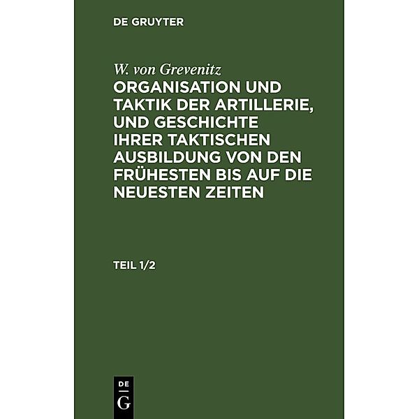 W. von Grevenitz: Organisation und Taktik der Artillerie, und Geschichte ihrer taktischen Ausbildung von den frühesten bis auf die neuesten Zeiten. Teil 1/2, W. von Grevenitz