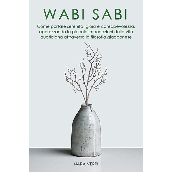 Wabi Sabi - Come portare serenità, gioia e consapevolezza, apprezzando le piccole imperfezioni della vita quotidiana attraverso la filosofia giapponese, Nara Verri