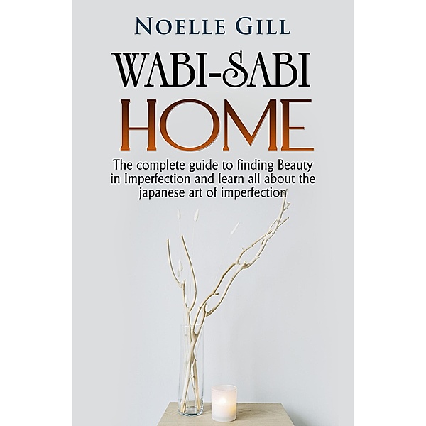 Wabi-Sabi Home: The Complete Guide to Finding Beauty in Imperfection and Learn all About the Japanese art of Imperfection / Home, Noelle Gill