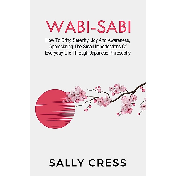 Wabi-Sabi: How to Bring Serenity, Joy and Awareness, Appreciating the Small Imperfections of Everyday Life Through Japanese Philosophy (Self-help, #3) / Self-help, Sally Cress
