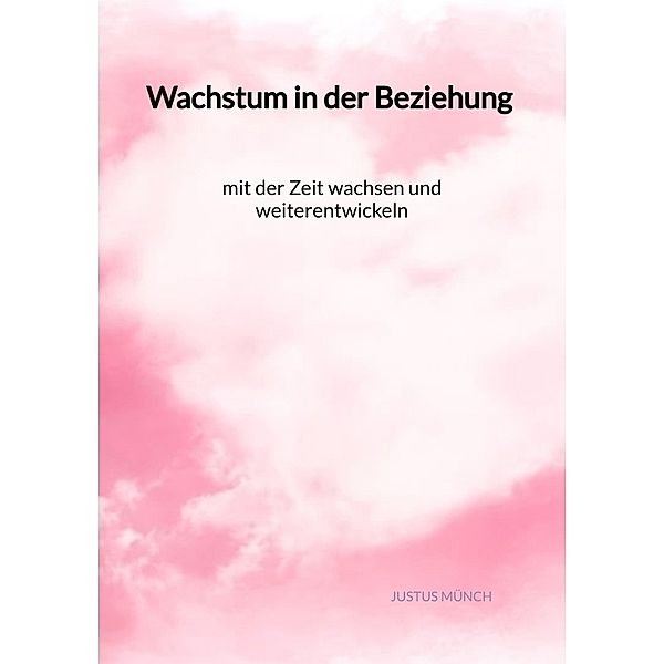 Wachstum in der Beziehung - mit der Zeit wachsen und weiterentwickeln, Justus Münch