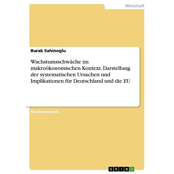 Wachstumsschwäche im makroökonomischen Kontext. Darstellung der systematischen Ursachen und Implikationen für Deutschland und die EU, Burak Sahinoglu