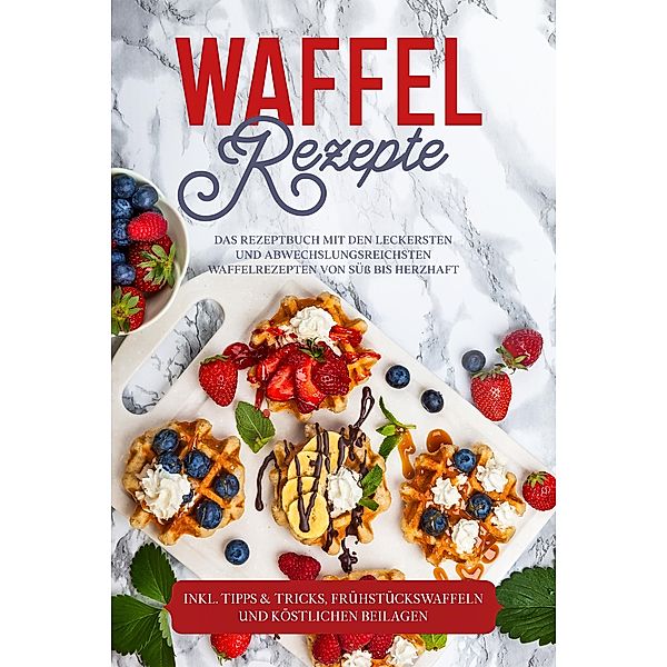 Waffel Rezepte: Das Rezeptbuch mit den leckersten und abwechslungsreichsten Waffelrezepten von süß bis herzhaft - inkl. Tipps & Tricks, Frühstückswaffeln und köstlichen Beilagen, Anne-Marie Schmieder