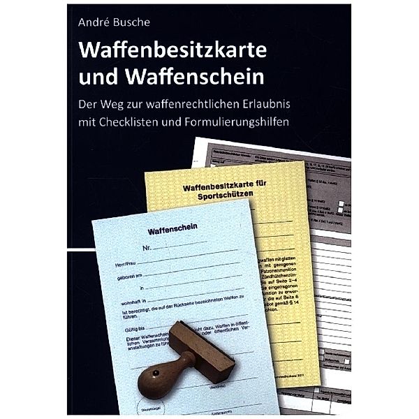 Waffenbesitzkarte und Waffenschein - Der Weg zur waffenrechtlichen Erlaubnis nach aktuellem Waffengesetz mit Checklisten und Formulierungshilfen, André Busche