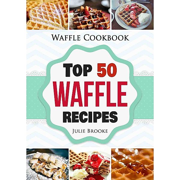 Waffle Cookbook: Top 50 Waffle Recipes, Julie Brooke