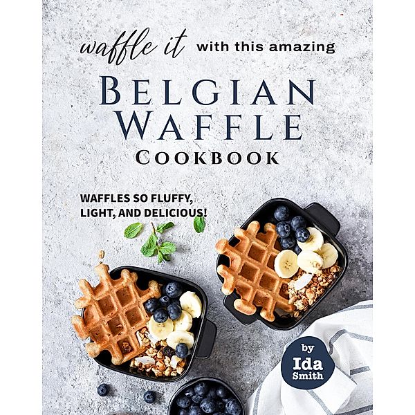 Waffle It with this Amazing Belgian Waffle Cookbook: Waffles So Fluffy, Light, and Delicious!, Ida Smith