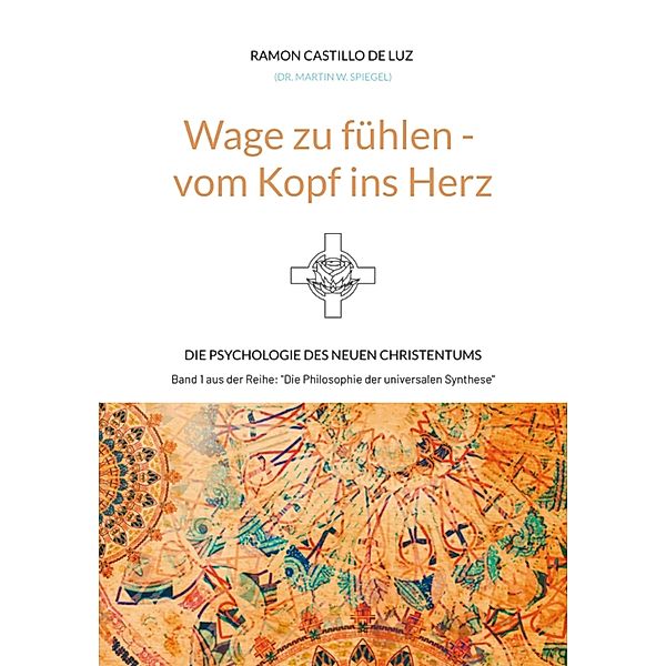 Wage zu fühlen - vom Kopf ins Herz / Die Philosophie der universalen Synthese Bd.1, Ramon Castillo de Luz (Dr. Martin W. Spiegel)