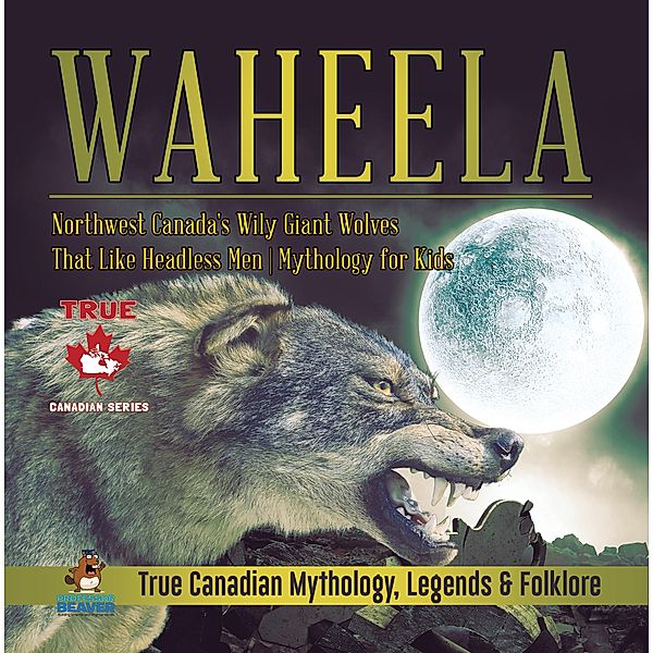 Waheela - Northwest Canada's Wily Giant Wolves That Like Headless Men | Mythology for Kids | True Canadian Mythology, Legends & Folklore / True Canadian Mythology, Legends & Folklore Bd.9, Beaver