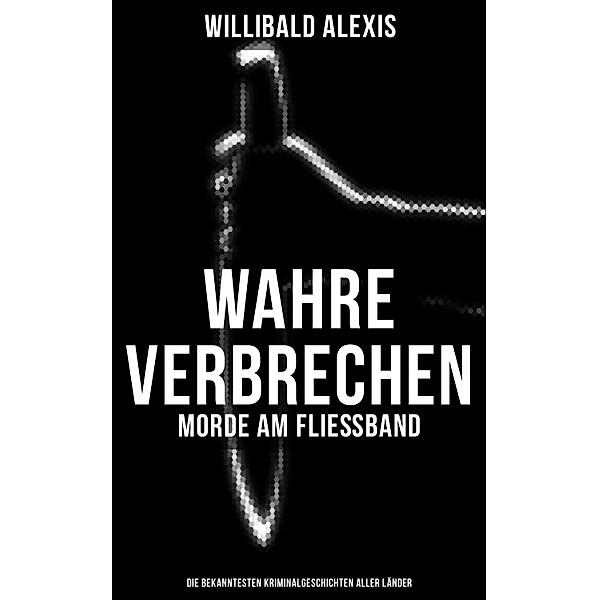 Wahre Verbrechen: Morde am Fließband - Die bekanntesten Kriminalgeschichten aller Länder, Willibald Alexis