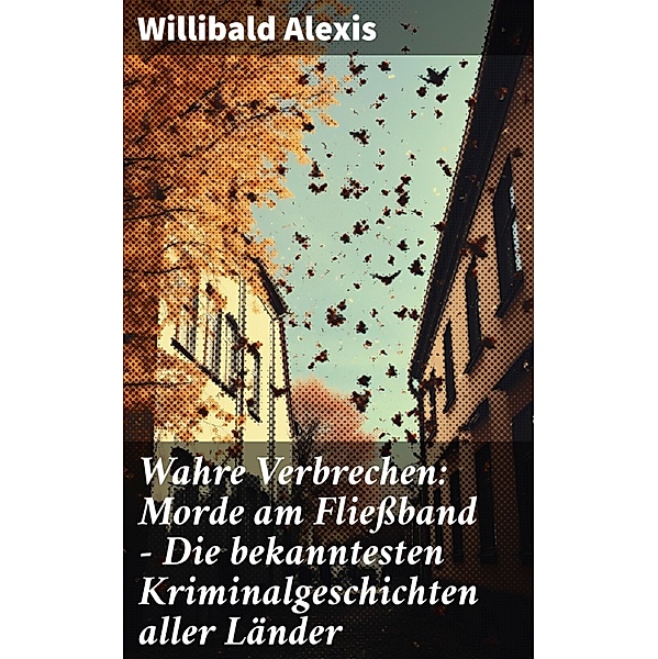 Wahre Verbrechen: Morde am Fliessband - Die bekanntesten Kriminalgeschichten aller Länder, Willibald Alexis